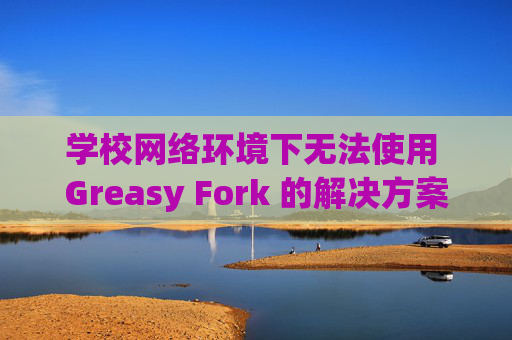 学校网络环境下无法使用 Greasy Fork 的解决方案